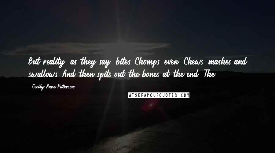 Cecily Anne Paterson Quotes: But reality, as they say, bites. Chomps, even. Chews, mashes and swallows. And then spits out the bones at the end. The