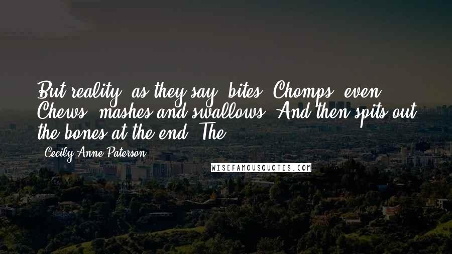 Cecily Anne Paterson Quotes: But reality, as they say, bites. Chomps, even. Chews, mashes and swallows. And then spits out the bones at the end. The