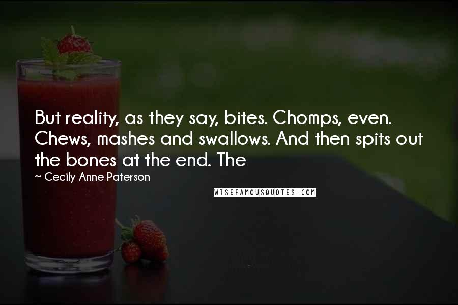 Cecily Anne Paterson Quotes: But reality, as they say, bites. Chomps, even. Chews, mashes and swallows. And then spits out the bones at the end. The