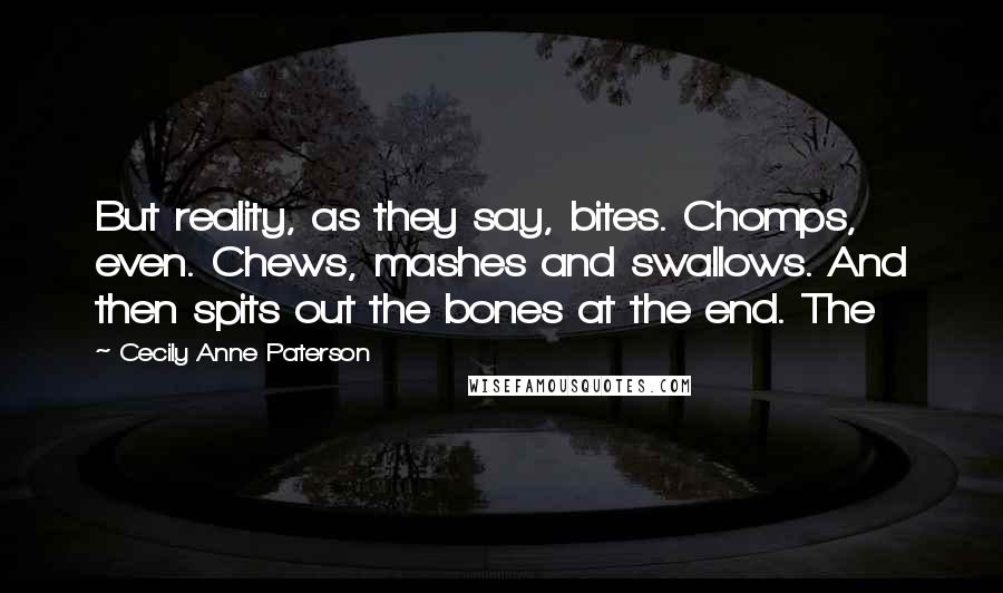 Cecily Anne Paterson Quotes: But reality, as they say, bites. Chomps, even. Chews, mashes and swallows. And then spits out the bones at the end. The