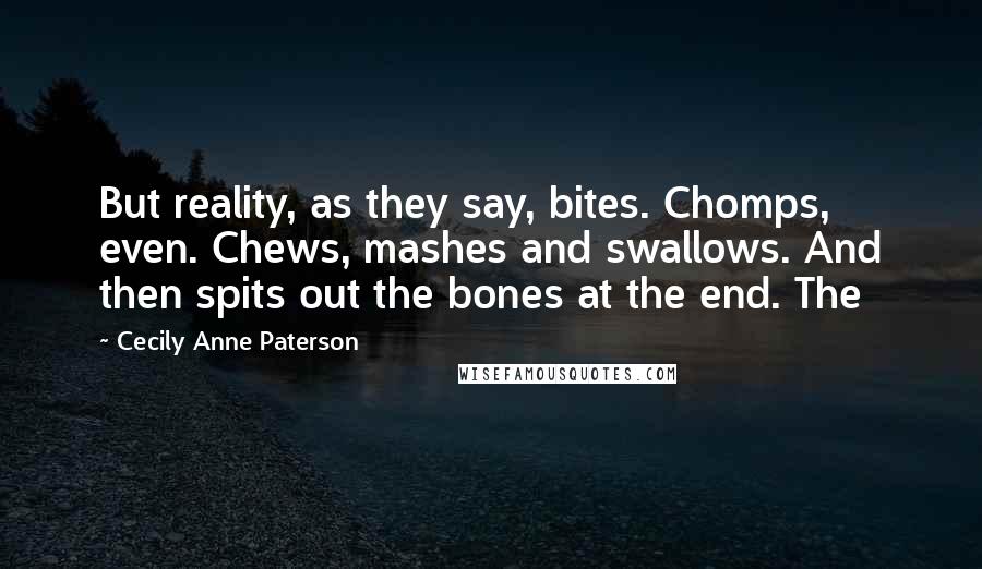 Cecily Anne Paterson Quotes: But reality, as they say, bites. Chomps, even. Chews, mashes and swallows. And then spits out the bones at the end. The