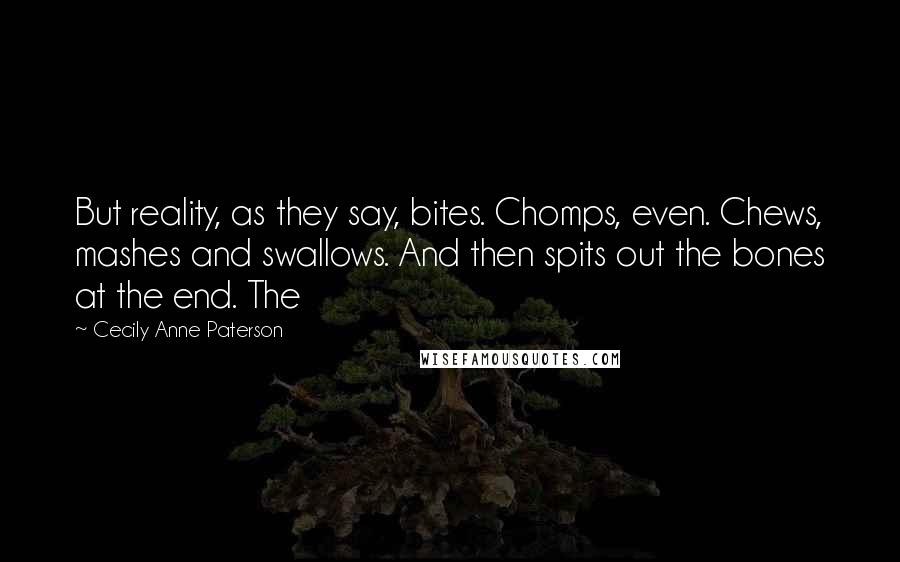 Cecily Anne Paterson Quotes: But reality, as they say, bites. Chomps, even. Chews, mashes and swallows. And then spits out the bones at the end. The