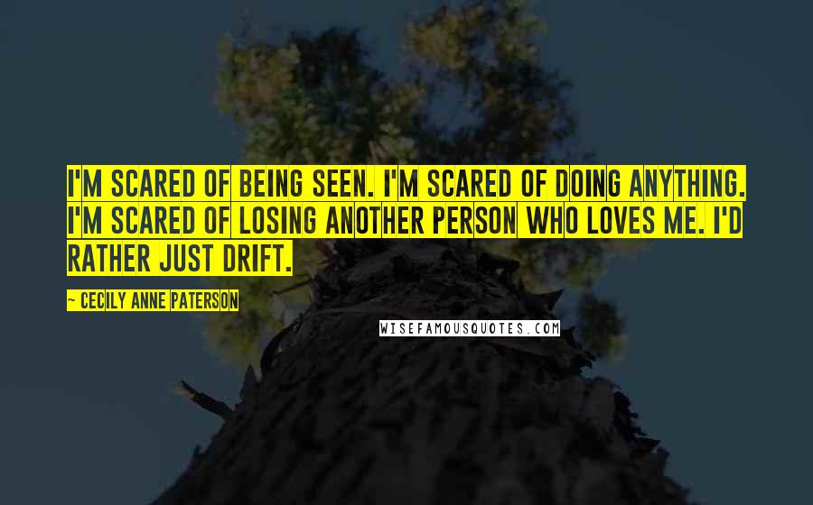 Cecily Anne Paterson Quotes: I'm scared of being seen. I'm scared of doing anything. I'm scared of losing another person who loves me. I'd rather just drift.