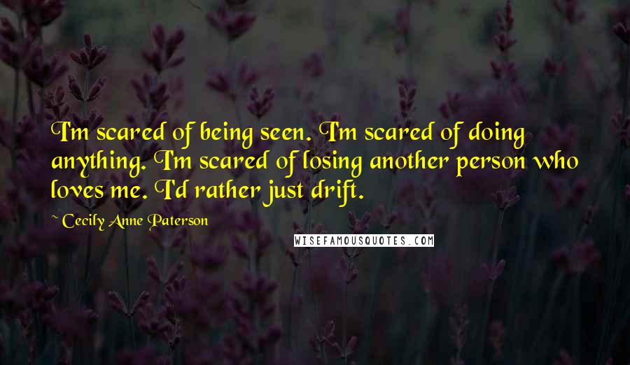 Cecily Anne Paterson Quotes: I'm scared of being seen. I'm scared of doing anything. I'm scared of losing another person who loves me. I'd rather just drift.