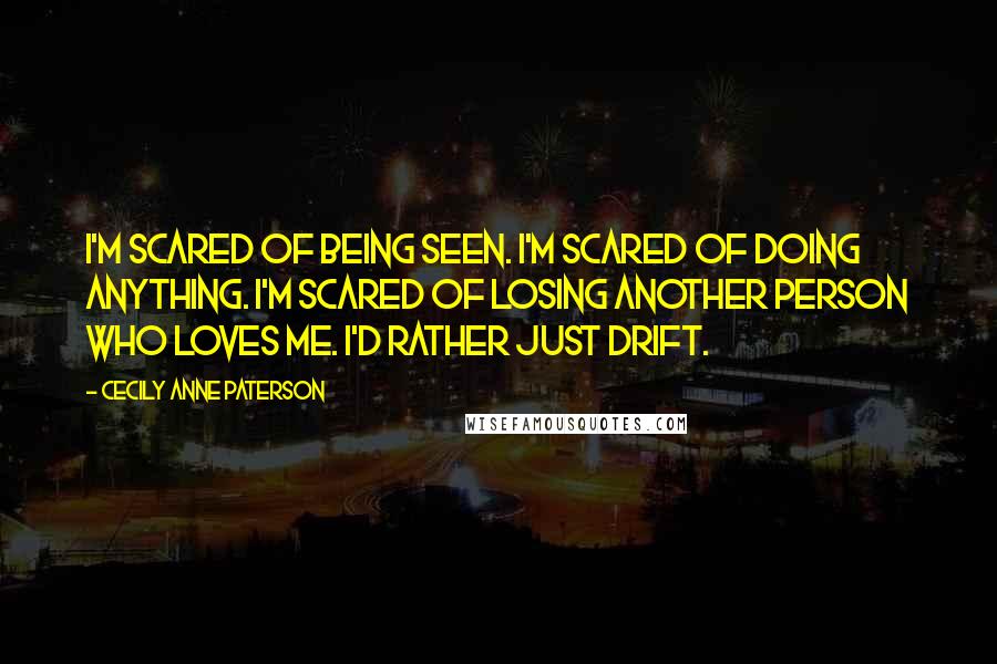 Cecily Anne Paterson Quotes: I'm scared of being seen. I'm scared of doing anything. I'm scared of losing another person who loves me. I'd rather just drift.