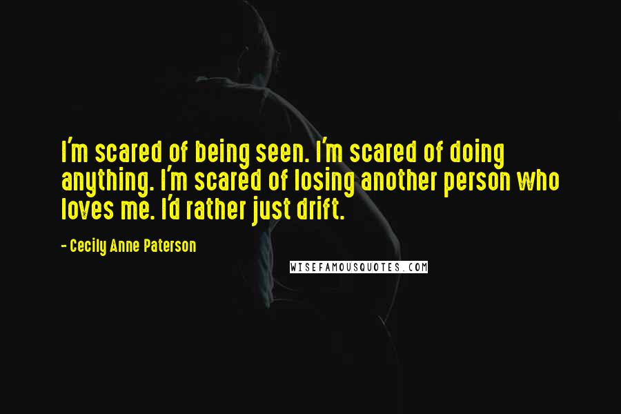 Cecily Anne Paterson Quotes: I'm scared of being seen. I'm scared of doing anything. I'm scared of losing another person who loves me. I'd rather just drift.