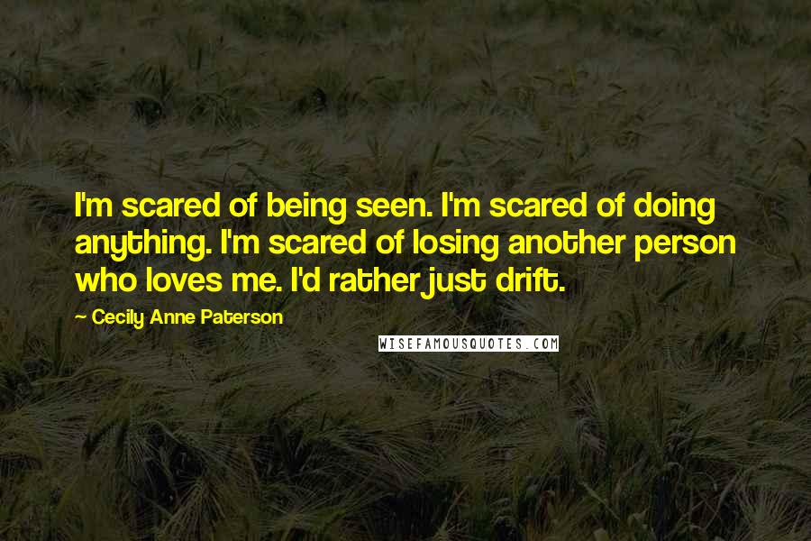 Cecily Anne Paterson Quotes: I'm scared of being seen. I'm scared of doing anything. I'm scared of losing another person who loves me. I'd rather just drift.