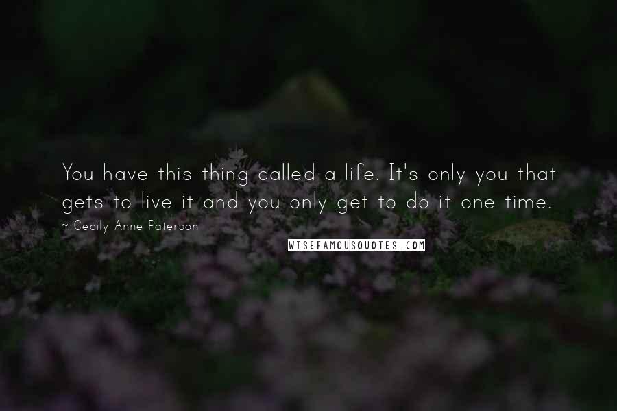 Cecily Anne Paterson Quotes: You have this thing called a life. It's only you that gets to live it and you only get to do it one time.