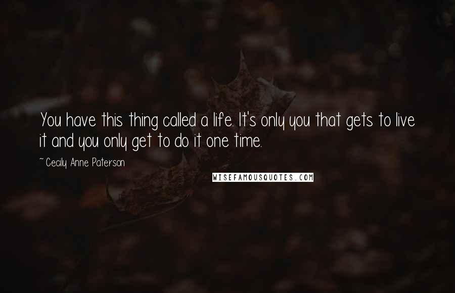 Cecily Anne Paterson Quotes: You have this thing called a life. It's only you that gets to live it and you only get to do it one time.