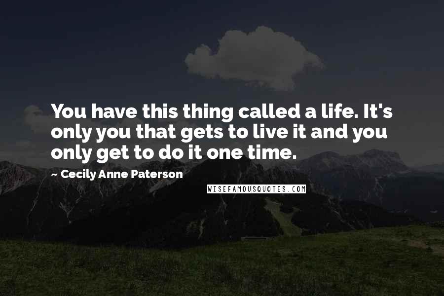 Cecily Anne Paterson Quotes: You have this thing called a life. It's only you that gets to live it and you only get to do it one time.