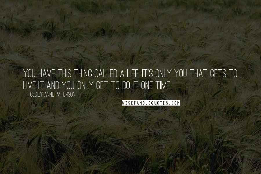 Cecily Anne Paterson Quotes: You have this thing called a life. It's only you that gets to live it and you only get to do it one time.