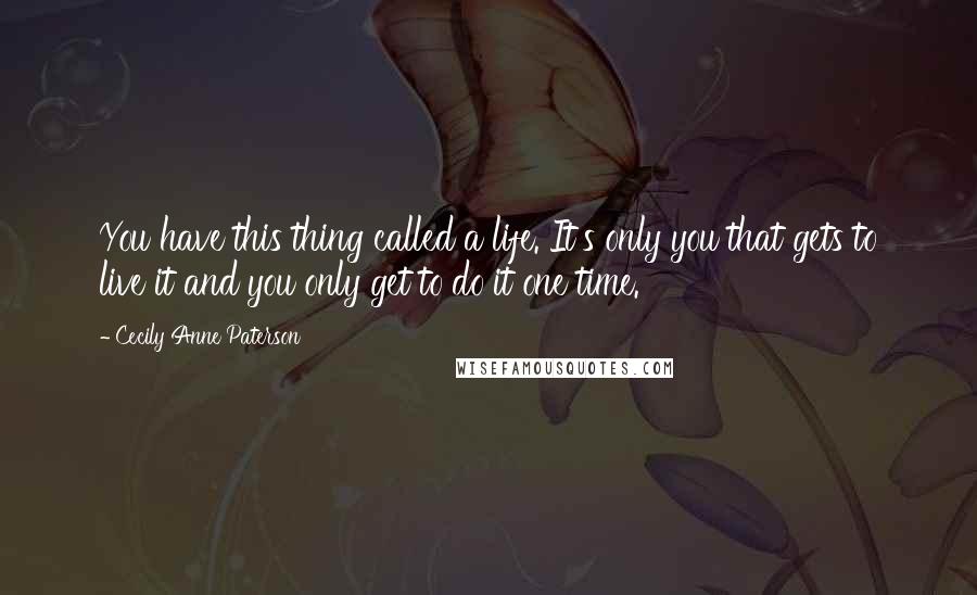 Cecily Anne Paterson Quotes: You have this thing called a life. It's only you that gets to live it and you only get to do it one time.