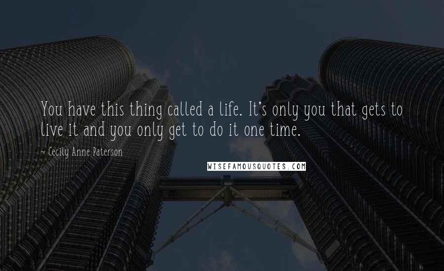 Cecily Anne Paterson Quotes: You have this thing called a life. It's only you that gets to live it and you only get to do it one time.