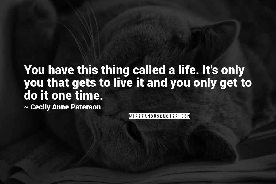 Cecily Anne Paterson Quotes: You have this thing called a life. It's only you that gets to live it and you only get to do it one time.