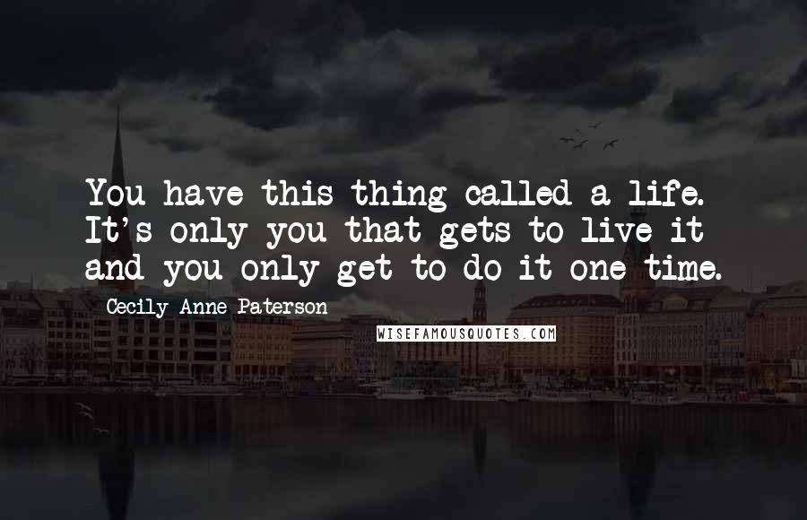 Cecily Anne Paterson Quotes: You have this thing called a life. It's only you that gets to live it and you only get to do it one time.