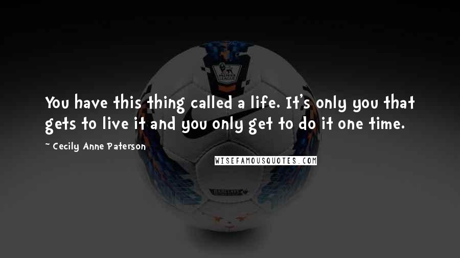 Cecily Anne Paterson Quotes: You have this thing called a life. It's only you that gets to live it and you only get to do it one time.