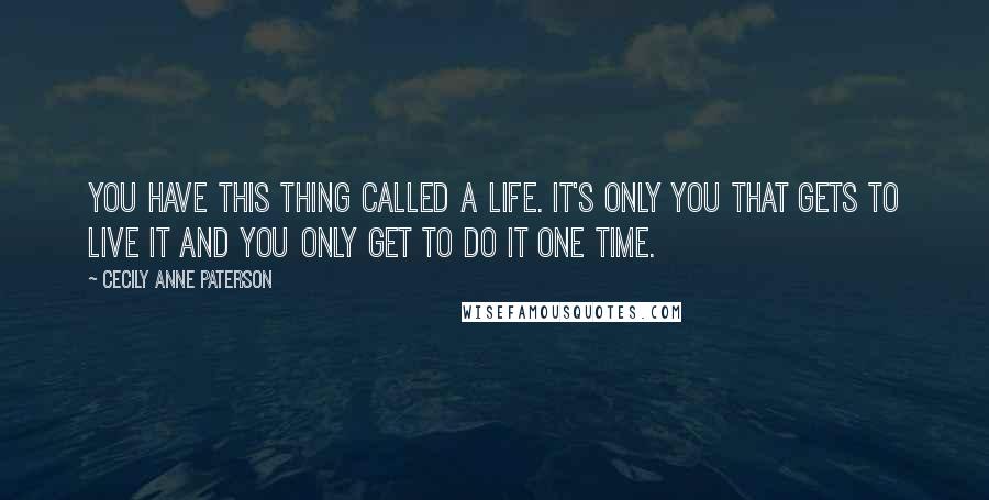 Cecily Anne Paterson Quotes: You have this thing called a life. It's only you that gets to live it and you only get to do it one time.