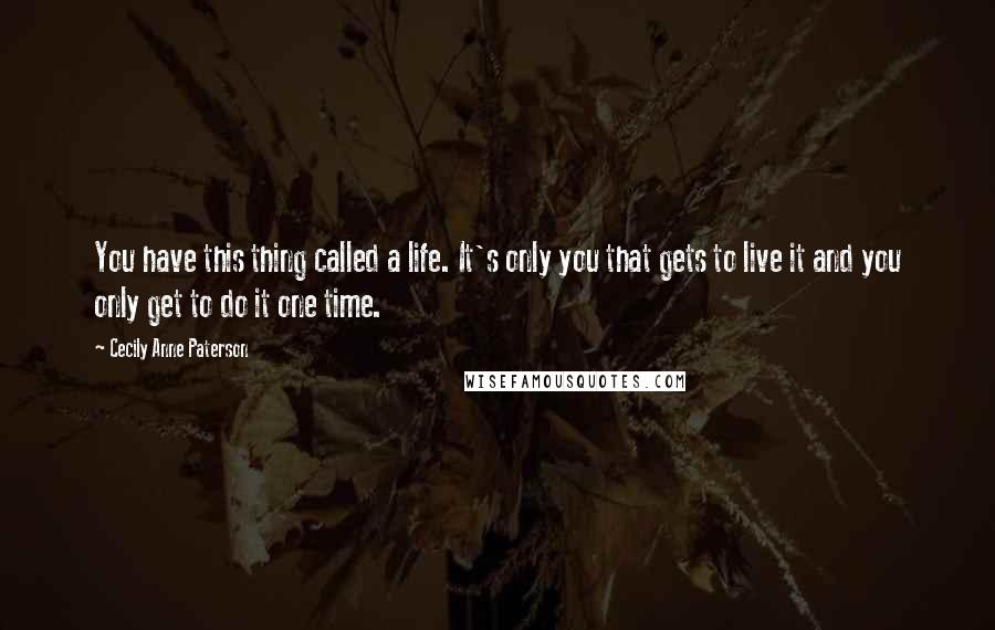 Cecily Anne Paterson Quotes: You have this thing called a life. It's only you that gets to live it and you only get to do it one time.