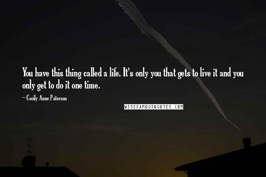 Cecily Anne Paterson Quotes: You have this thing called a life. It's only you that gets to live it and you only get to do it one time.