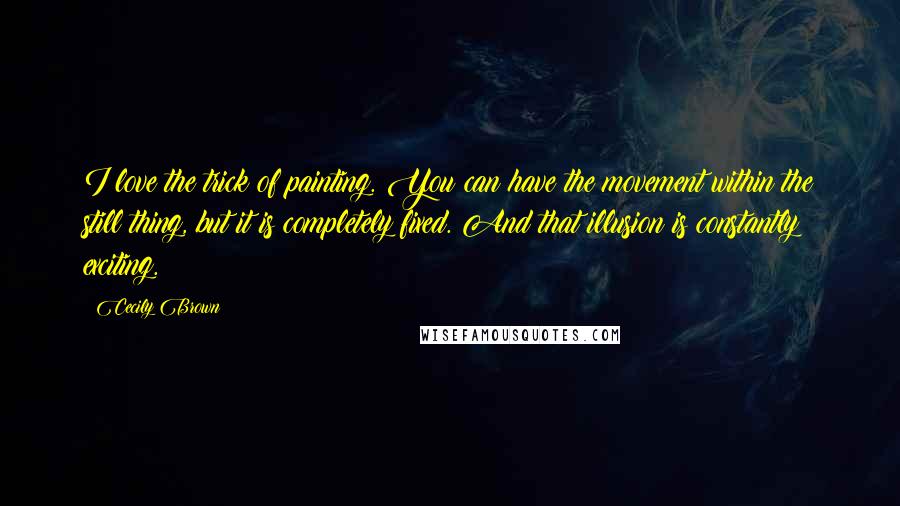 Cecily Brown Quotes: I love the trick of painting. You can have the movement within the still thing, but it is completely fixed. And that illusion is constantly exciting.