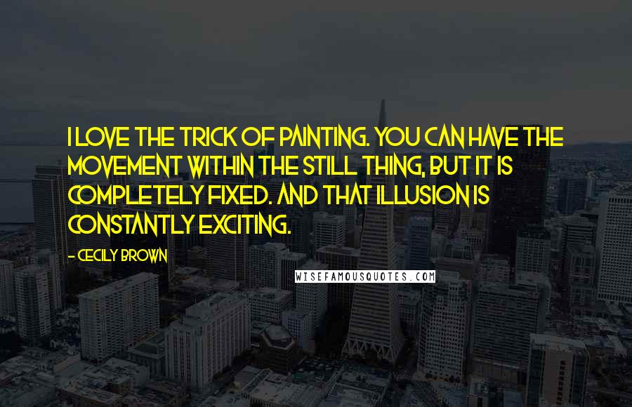 Cecily Brown Quotes: I love the trick of painting. You can have the movement within the still thing, but it is completely fixed. And that illusion is constantly exciting.