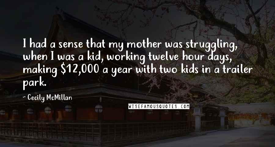 Cecily McMillan Quotes: I had a sense that my mother was struggling, when I was a kid, working twelve hour days, making $12,000 a year with two kids in a trailer park.