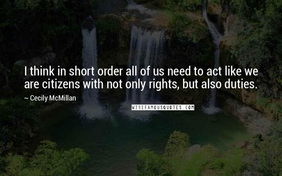 Cecily McMillan Quotes: I think in short order all of us need to act like we are citizens with not only rights, but also duties.