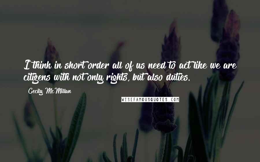Cecily McMillan Quotes: I think in short order all of us need to act like we are citizens with not only rights, but also duties.