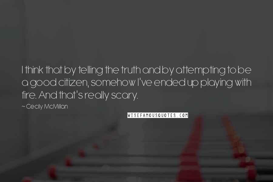 Cecily McMillan Quotes: I think that by telling the truth and by attempting to be a good citizen, somehow I've ended up playing with fire. And that's really scary.