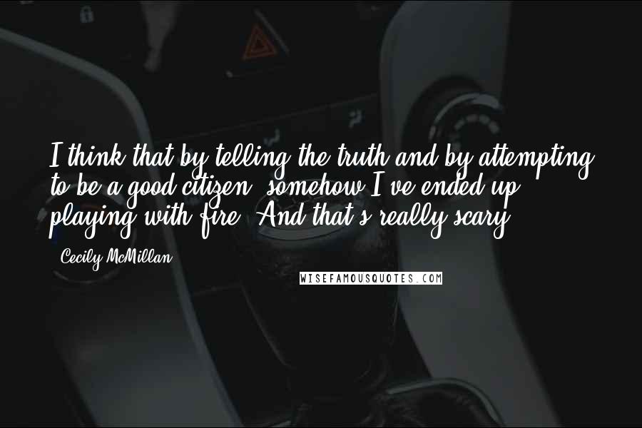 Cecily McMillan Quotes: I think that by telling the truth and by attempting to be a good citizen, somehow I've ended up playing with fire. And that's really scary.
