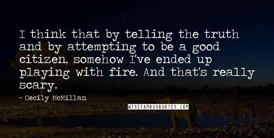 Cecily McMillan Quotes: I think that by telling the truth and by attempting to be a good citizen, somehow I've ended up playing with fire. And that's really scary.