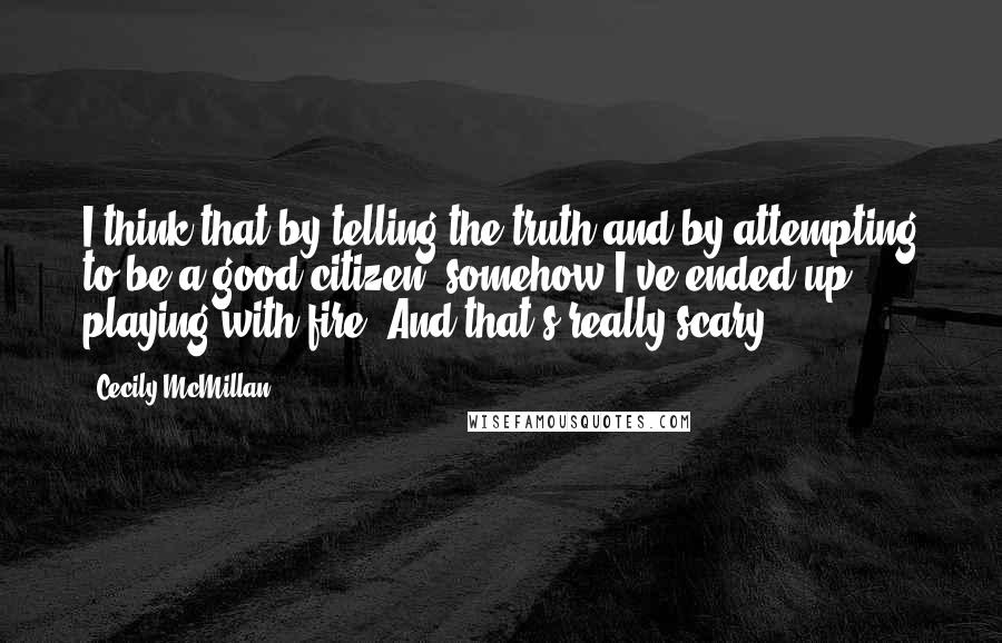 Cecily McMillan Quotes: I think that by telling the truth and by attempting to be a good citizen, somehow I've ended up playing with fire. And that's really scary.