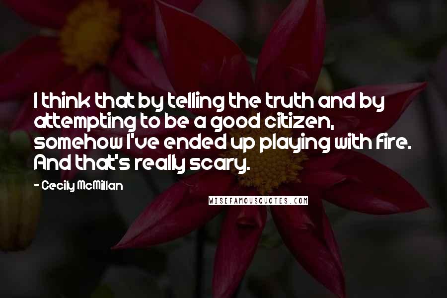 Cecily McMillan Quotes: I think that by telling the truth and by attempting to be a good citizen, somehow I've ended up playing with fire. And that's really scary.