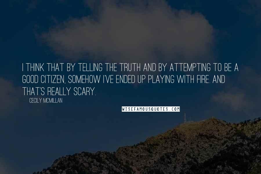 Cecily McMillan Quotes: I think that by telling the truth and by attempting to be a good citizen, somehow I've ended up playing with fire. And that's really scary.
