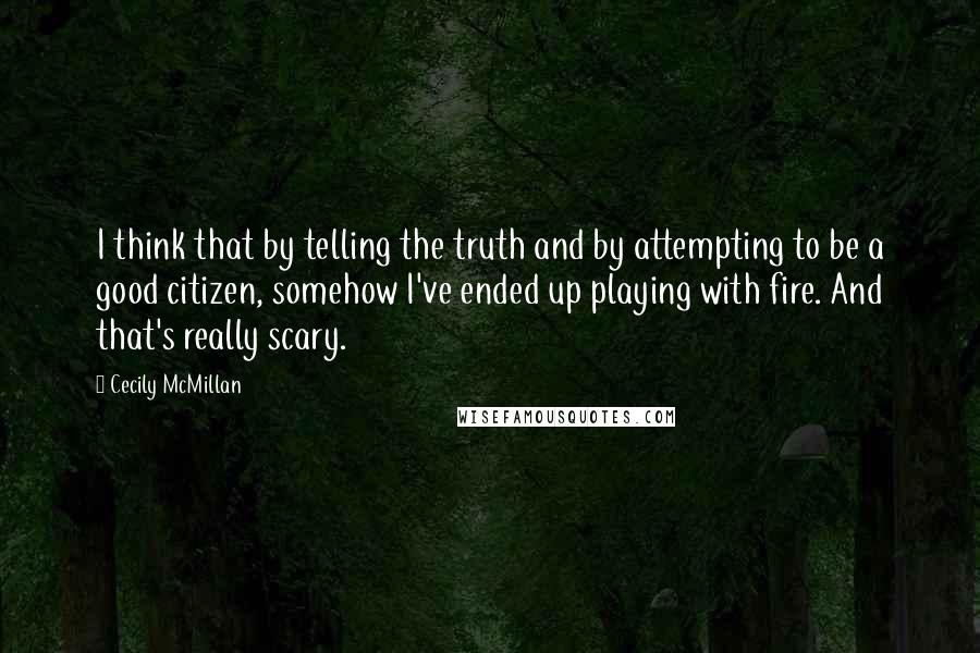 Cecily McMillan Quotes: I think that by telling the truth and by attempting to be a good citizen, somehow I've ended up playing with fire. And that's really scary.