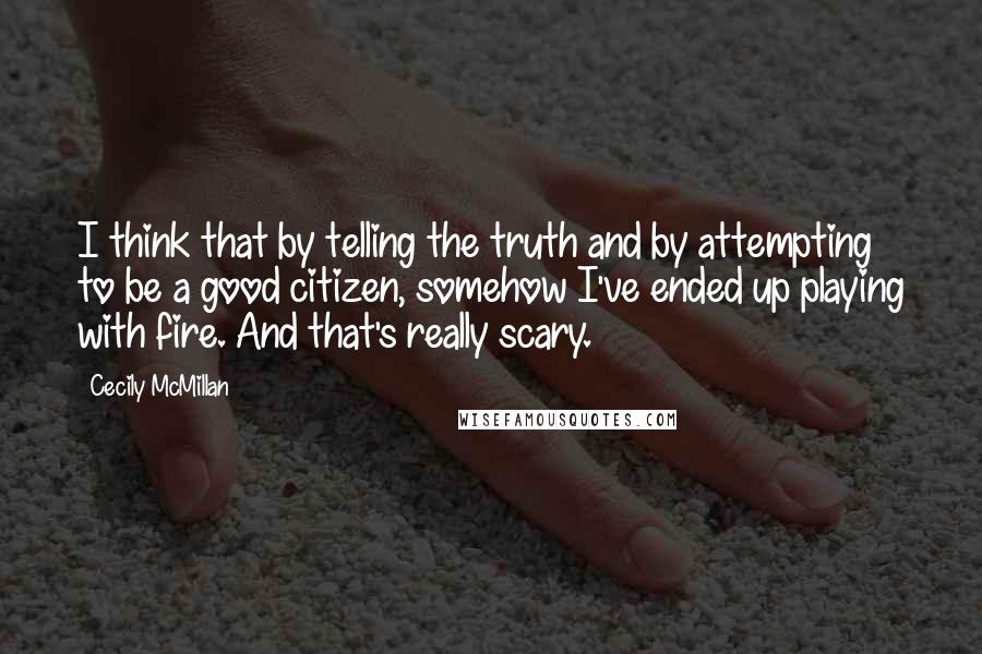 Cecily McMillan Quotes: I think that by telling the truth and by attempting to be a good citizen, somehow I've ended up playing with fire. And that's really scary.