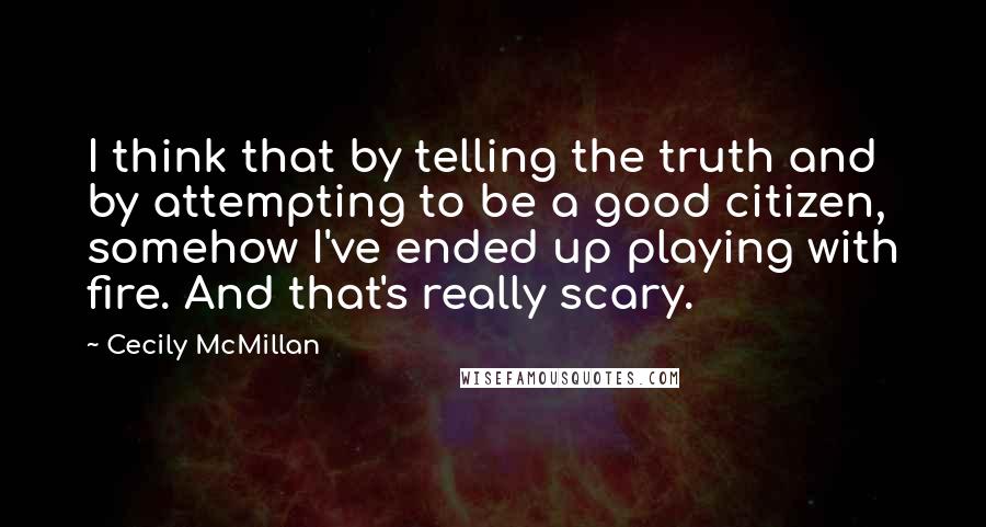 Cecily McMillan Quotes: I think that by telling the truth and by attempting to be a good citizen, somehow I've ended up playing with fire. And that's really scary.