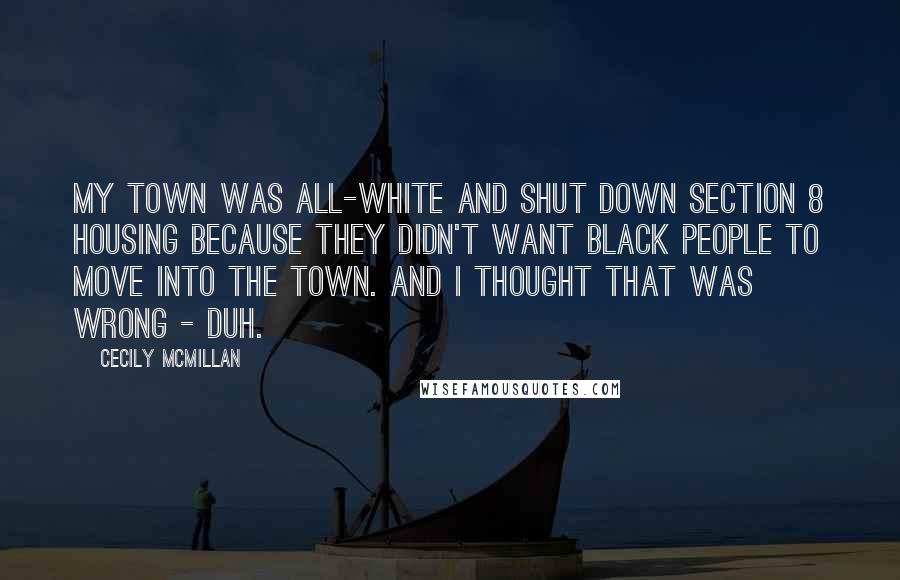 Cecily McMillan Quotes: My town was all-white and shut down Section 8 housing because they didn't want black people to move into the town. And I thought that was wrong - duh.