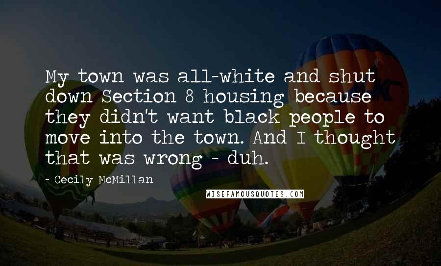 Cecily McMillan Quotes: My town was all-white and shut down Section 8 housing because they didn't want black people to move into the town. And I thought that was wrong - duh.
