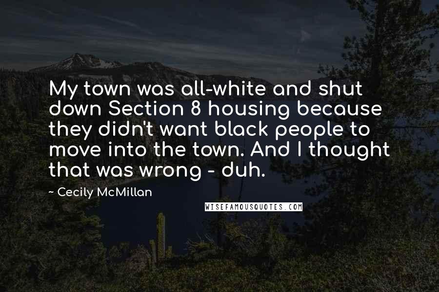 Cecily McMillan Quotes: My town was all-white and shut down Section 8 housing because they didn't want black people to move into the town. And I thought that was wrong - duh.