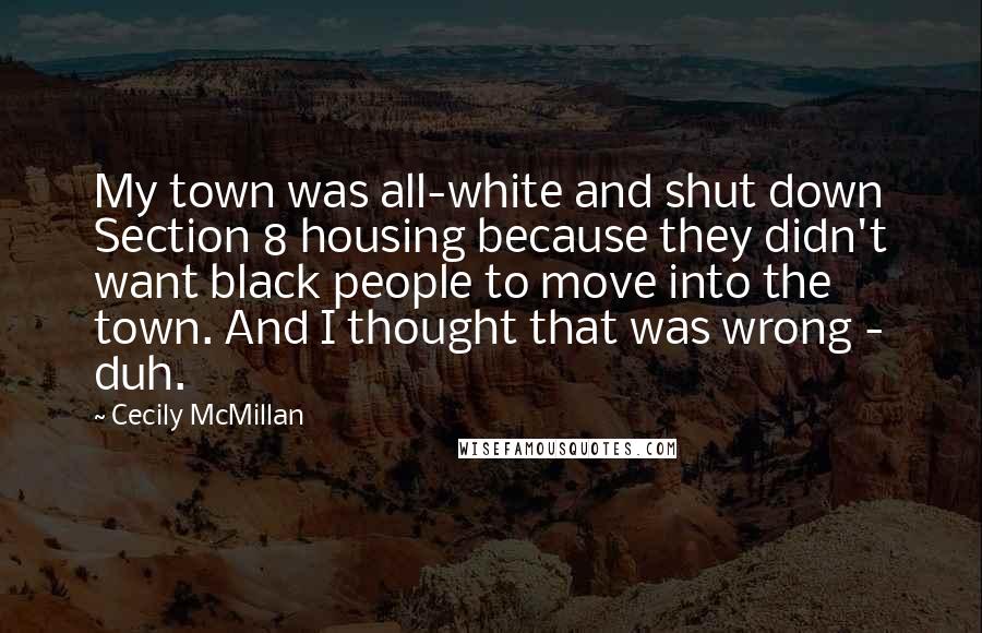 Cecily McMillan Quotes: My town was all-white and shut down Section 8 housing because they didn't want black people to move into the town. And I thought that was wrong - duh.