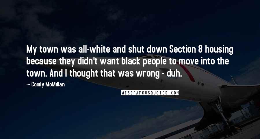 Cecily McMillan Quotes: My town was all-white and shut down Section 8 housing because they didn't want black people to move into the town. And I thought that was wrong - duh.