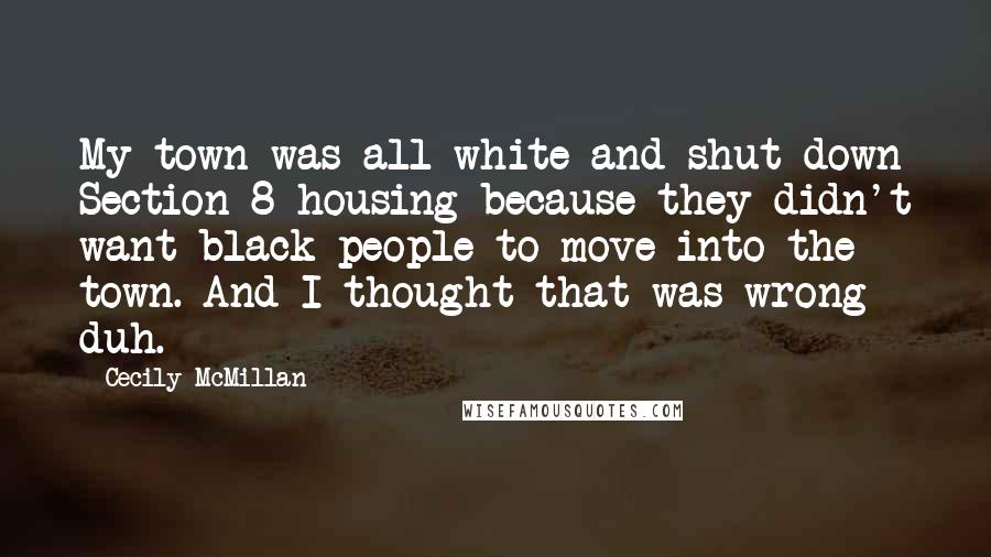 Cecily McMillan Quotes: My town was all-white and shut down Section 8 housing because they didn't want black people to move into the town. And I thought that was wrong - duh.