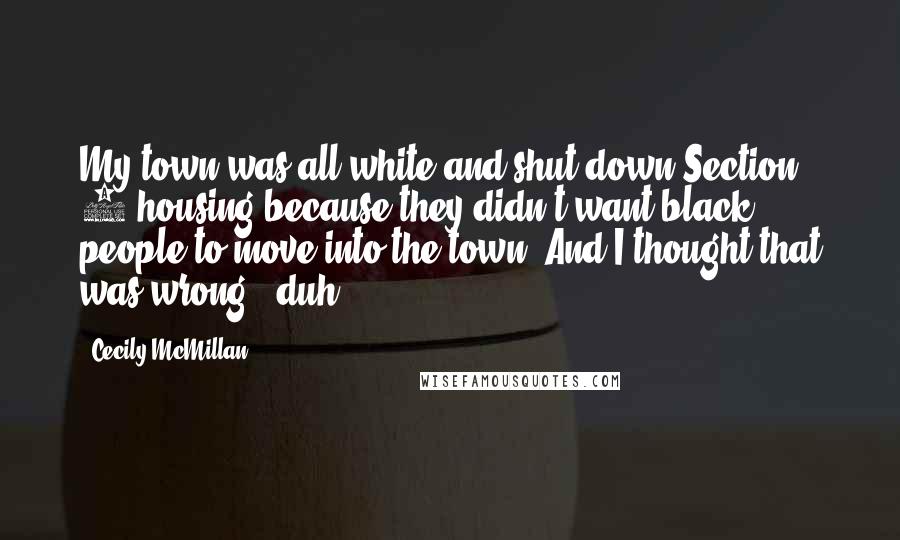 Cecily McMillan Quotes: My town was all-white and shut down Section 8 housing because they didn't want black people to move into the town. And I thought that was wrong - duh.
