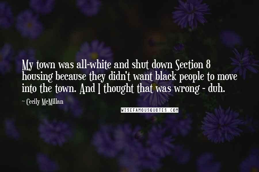 Cecily McMillan Quotes: My town was all-white and shut down Section 8 housing because they didn't want black people to move into the town. And I thought that was wrong - duh.