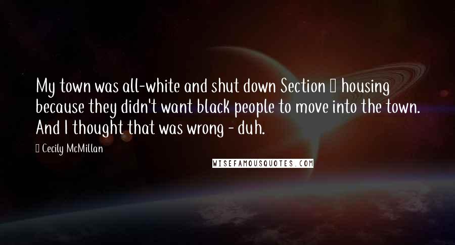 Cecily McMillan Quotes: My town was all-white and shut down Section 8 housing because they didn't want black people to move into the town. And I thought that was wrong - duh.