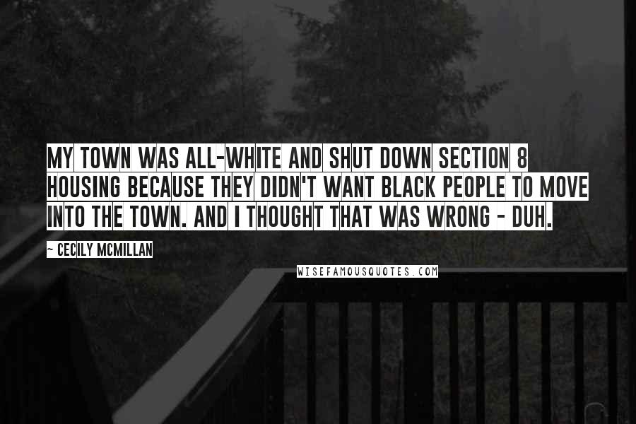 Cecily McMillan Quotes: My town was all-white and shut down Section 8 housing because they didn't want black people to move into the town. And I thought that was wrong - duh.