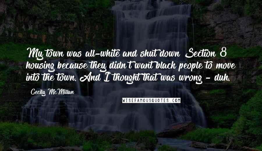 Cecily McMillan Quotes: My town was all-white and shut down Section 8 housing because they didn't want black people to move into the town. And I thought that was wrong - duh.