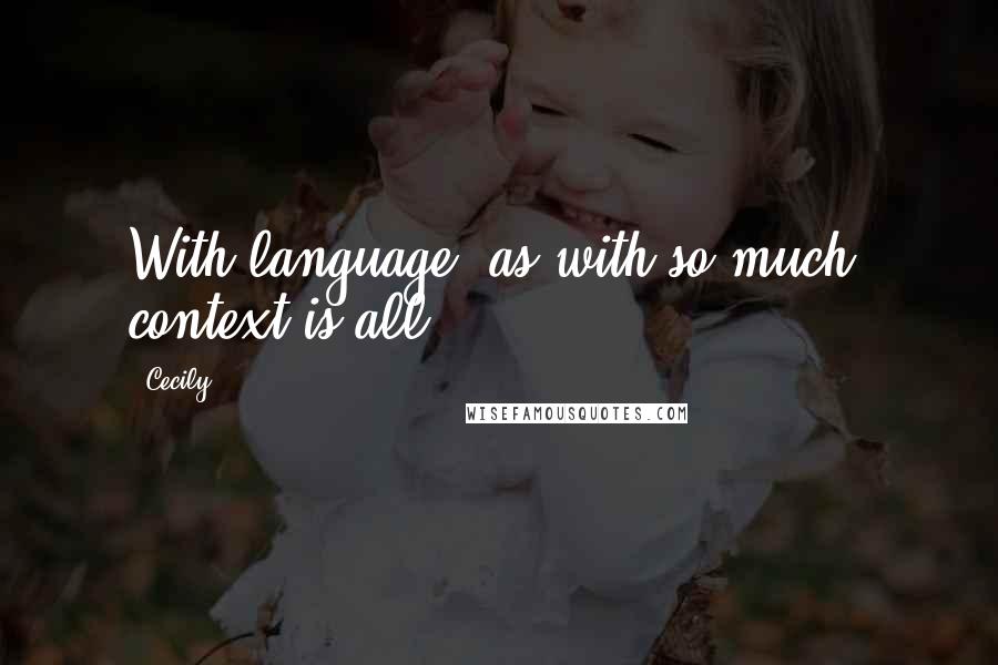 Cecily Quotes: With language, as with so much, context is all.