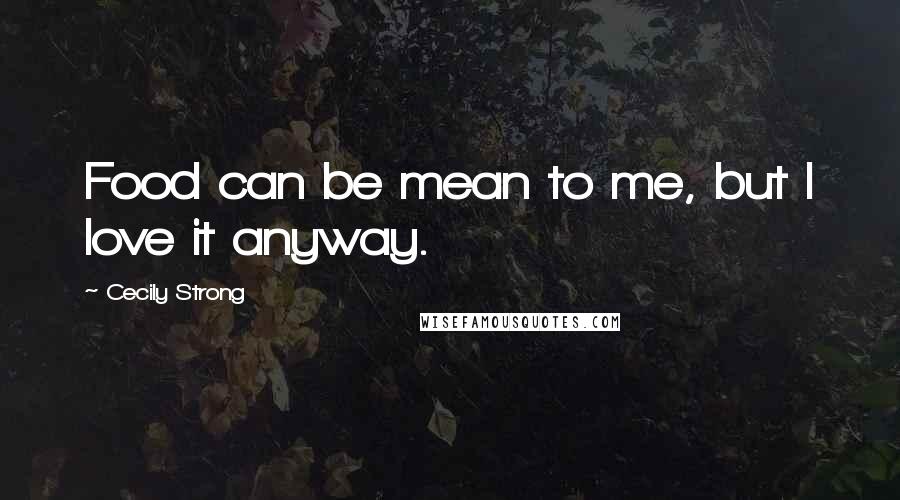 Cecily Strong Quotes: Food can be mean to me, but I love it anyway.